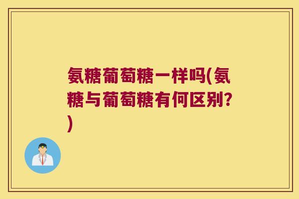氨糖葡萄糖一样吗(氨糖与葡萄糖有何区别?)
