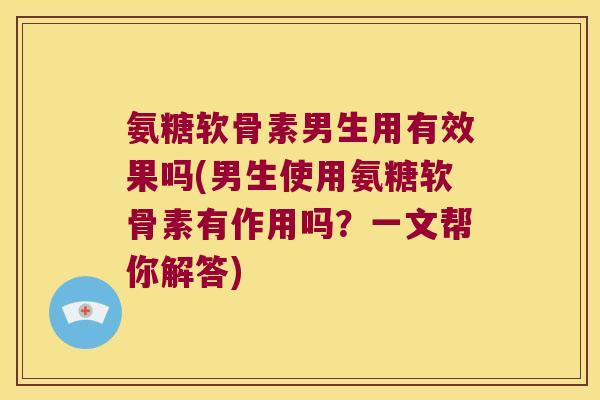 氨糖软骨素男生用有效果吗(男生使用氨糖软骨素有作用吗?一文帮你解答)