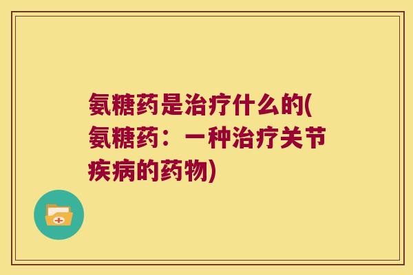 氨糖药是治疗什么的(氨糖药:一种治疗关节疾病的药物)