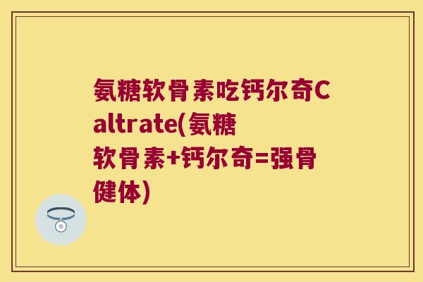 氨糖软骨素吃钙尔奇Caltrate(氨糖软骨素+钙尔奇=强骨健体)