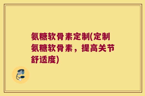 氨糖软骨素定制(定制氨糖软骨素,提高关节舒适度)