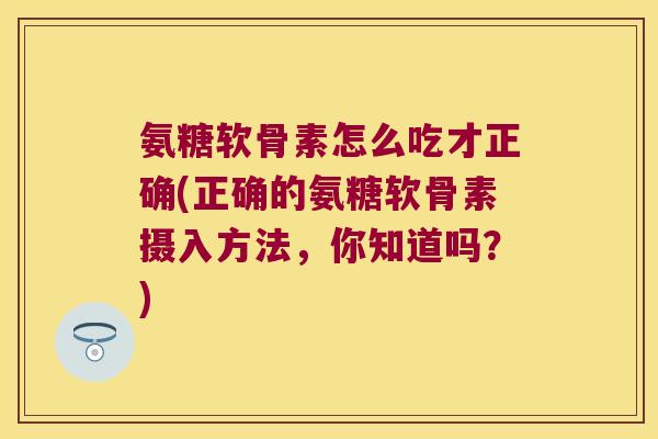 氨糖软骨素怎么吃才正确(正确的氨糖软骨素摄入方法,你知道吗?)