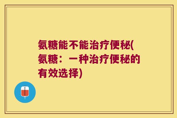 氨糖能不能治疗便秘(氨糖：一种治疗便秘的有效选择)