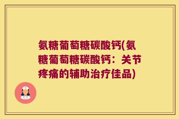 氨糖葡萄糖碳酸钙(氨糖葡萄糖碳酸钙:关节疼痛的辅助治疗佳品)