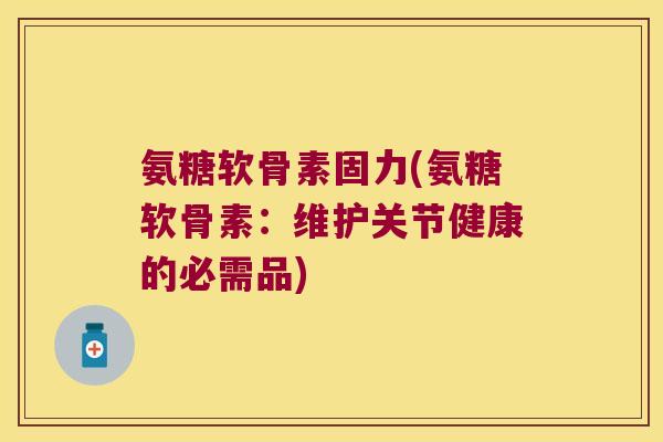 氨糖软骨素固力(氨糖软骨素:维护关节健康的必需品)