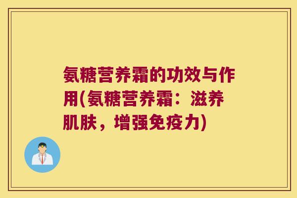 氨糖营养霜的功效与作用(氨糖营养霜:滋养肌肤,增强免疫力)