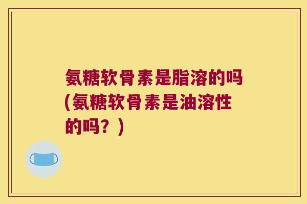 氨糖软骨素是脂溶的吗(氨糖软骨素是油溶性的吗?) 氨糖软骨素是脂溶的吗(氨糖软骨素是油溶性的吗?)