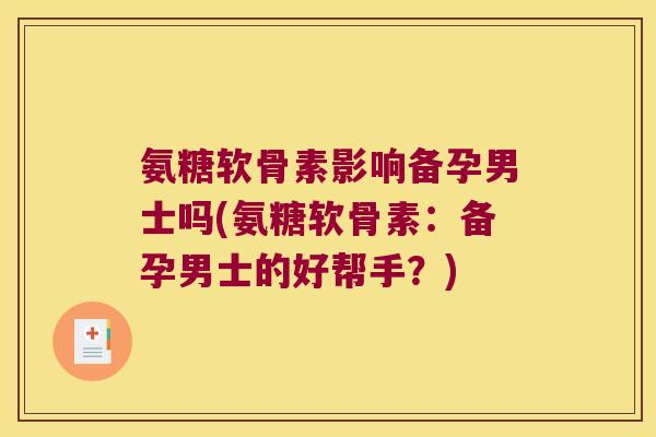 氨糖软骨素影响备孕男士吗(氨糖软骨素:备孕男士的好帮手?)