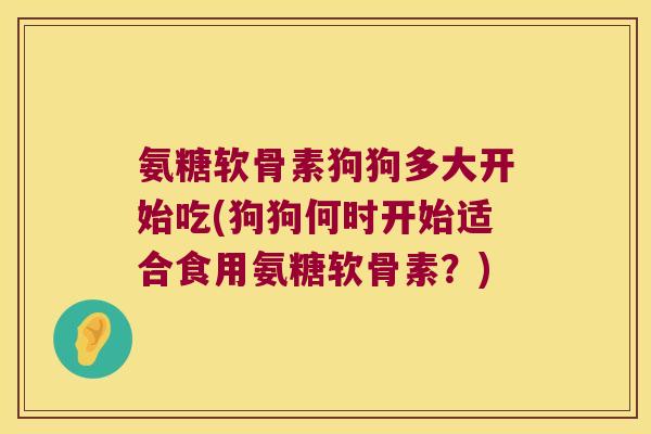 氨糖软骨素狗狗多大开始吃(狗狗何时开始适合食用氨糖软骨素?)