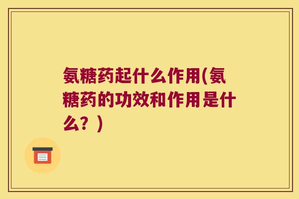 氨糖药起什么作用(氨糖药的功效和作用是什么?)