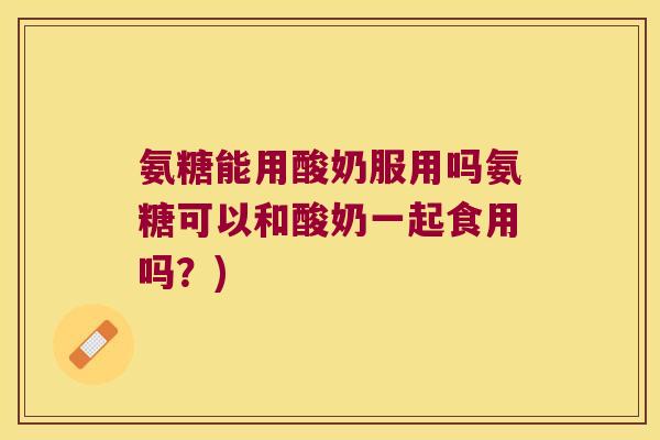 氨糖能用酸奶服用吗氨糖可以和酸奶一起食用吗?)