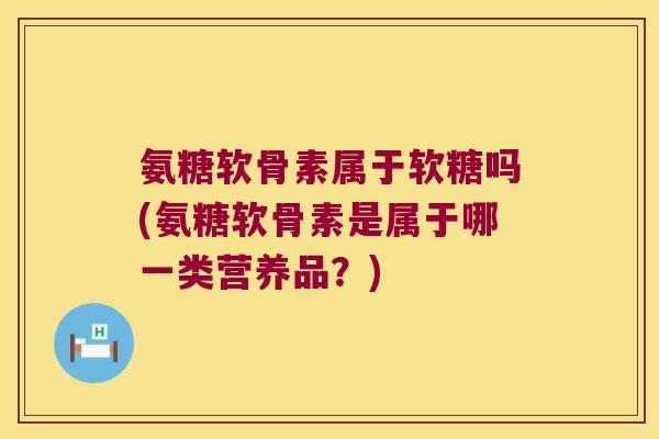 氨糖软骨素属于软糖吗(氨糖软骨素是属于哪一类营养品?)