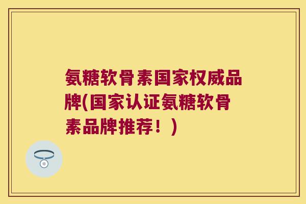 氨糖软骨素国家权威品牌(国家认证氨糖软骨素品牌推荐!)