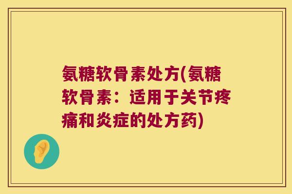 氨糖软骨素处方(氨糖软骨素:适用于关节疼痛和炎症的处方药)