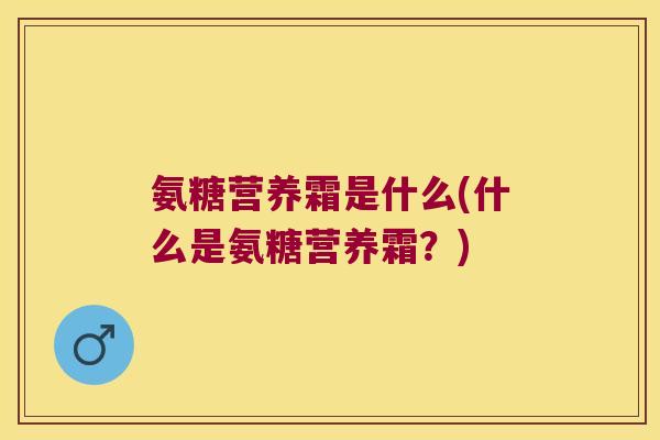 氨糖营养霜是什么(什么是氨糖营养霜?)