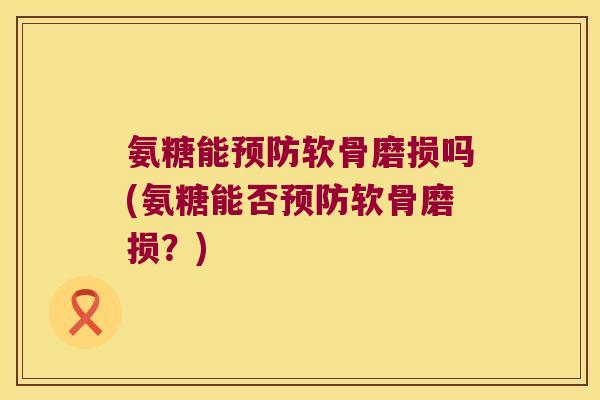 氨糖能预防软骨磨损吗(氨糖能否预防软骨磨损?)
