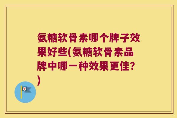 氨糖软骨素哪个牌子效果好些(氨糖软骨素品牌中哪一种效果更佳?)