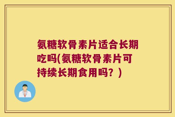 氨糖软骨素片适合长期吃吗(氨糖软骨素片可持续长期食用吗?)