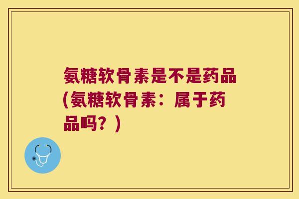氨糖软骨素是不是药品(氨糖软骨素：属于药品吗？)