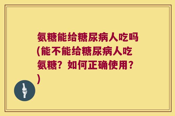 氨糖能给糖尿病人吃吗(能不能给糖尿病人吃氨糖?如何正确使用?)