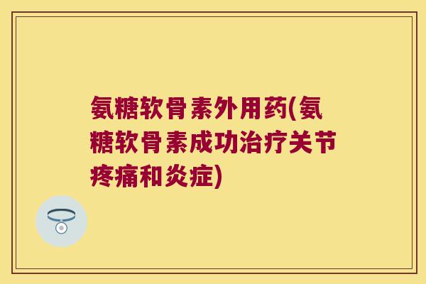 氨糖软骨素外用药(氨糖软骨素成功治疗关节疼痛和炎症)