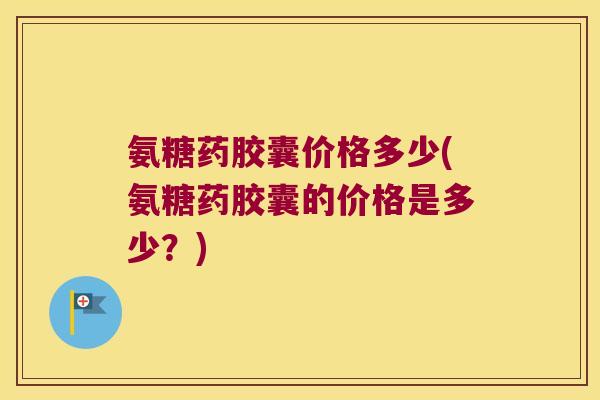 氨糖药胶囊价格多少(氨糖药胶囊的价格是多少?)