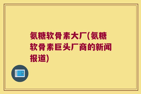 氨糖软骨素大厂(氨糖软骨素巨头厂商的新闻报道)