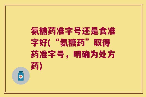 氨糖药准字号还是食准字好(“氨糖药”取得药准字号,明确为处方药)