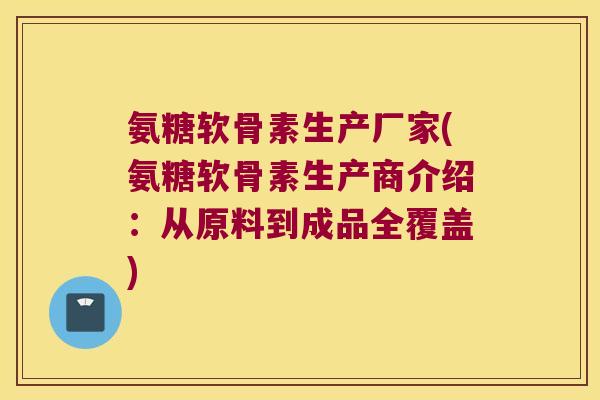 氨糖软骨素生产厂家(氨糖软骨素生产商介绍:从原料到成品全覆盖)