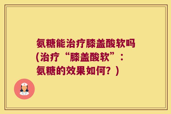 氨糖能治疗膝盖酸软吗(治疗“膝盖酸软”:氨糖的效果如何?)