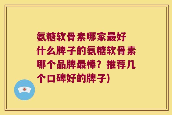 氨糖软骨素哪家最好 什么牌子的氨糖软骨素哪个品牌最棒?推荐几个口碑好的牌子)