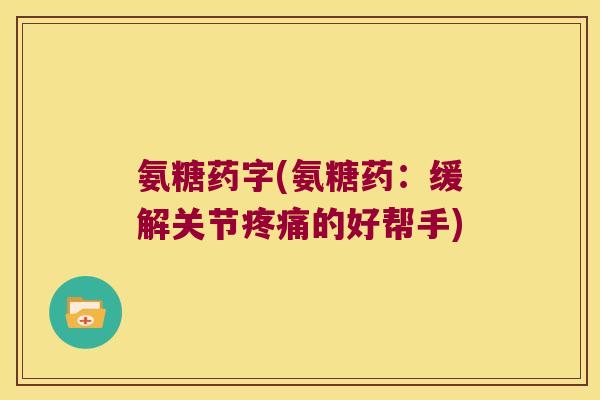 氨糖药字(氨糖药:缓解关节疼痛的好帮手)