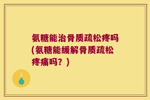氨糖能治骨质疏松疼吗(氨糖能缓解骨质疏松疼痛吗?)