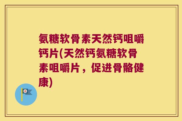 氨糖软骨素天然钙咀嚼钙片(天然钙氨糖软骨素咀嚼片,促进骨骼健康)