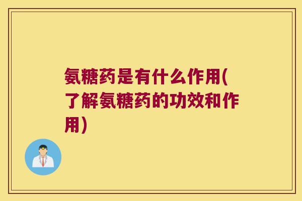 氨糖药是有什么作用(了解氨糖药的功效和作用)