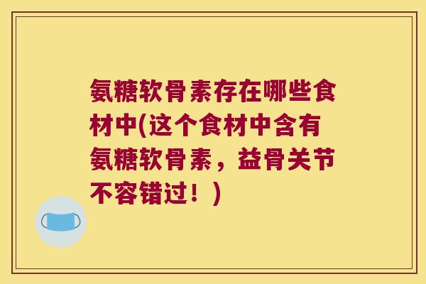 氨糖软骨素存在哪些食材中(这个食材中含有氨糖软骨素,益骨关节不容错过!) 氨糖软骨素存在哪些食材中(这个食材中含有氨糖软骨素,益骨关节不容错过!)