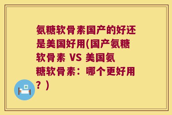 氨糖软骨素国产的好还是美国好用(国产氨糖软骨素 VS 美国氨糖软骨素:哪个更好用?)
