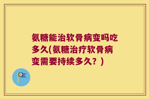 氨糖能软骨变吗吃多久(氨糖软骨变需要持续多久?) 氨糖能软骨变吗吃多久(氨糖软骨变需要持续多久?)