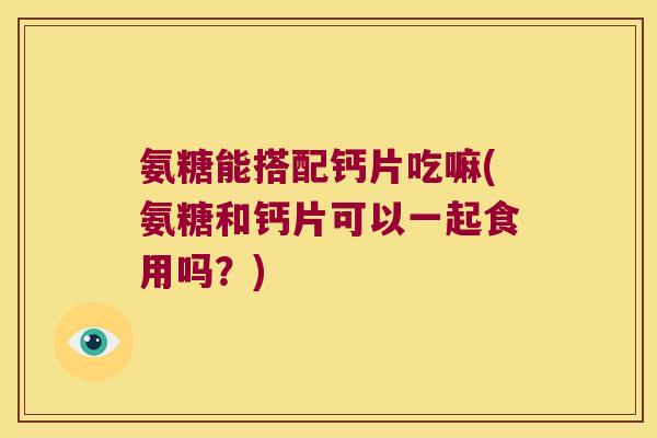氨糖能搭配钙片吃嘛(氨糖和钙片可以一起食用吗?)