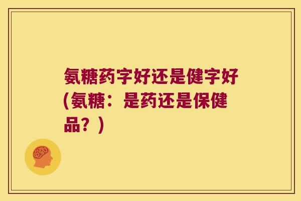 氨糖药字好还是健字好(氨糖:是药还是保健品?)