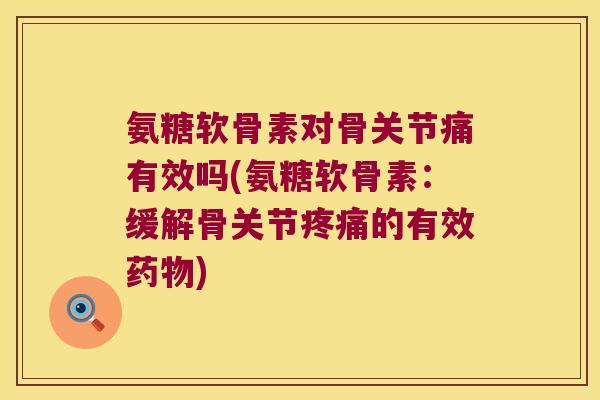 氨糖软骨素对骨关节痛有效吗(氨糖软骨素:缓解骨关节的有效) 氨糖软骨素对骨关节痛有效吗(氨糖软骨素:缓解骨关节的有效)