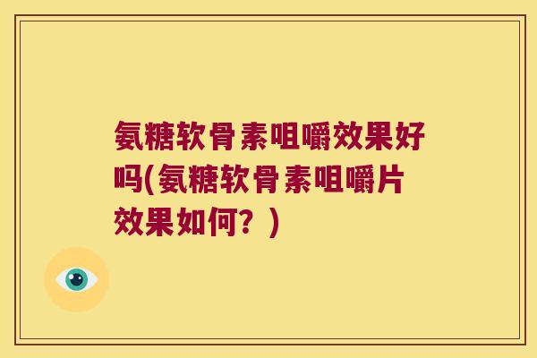 氨糖软骨素咀嚼效果好吗(氨糖软骨素咀嚼片效果如何?)