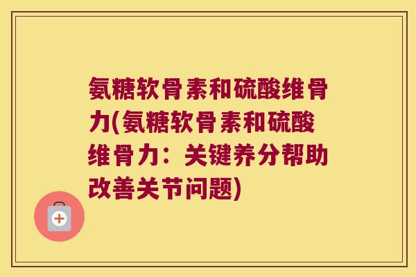 氨糖软骨素和硫酸维骨力(氨糖软骨素和硫酸维骨力:关键养分帮助改善关节问题)