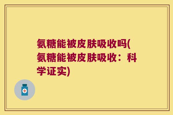 氨糖能被皮肤吸收吗(氨糖能被皮肤吸收:科学证实)