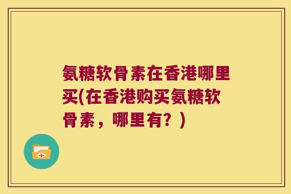 氨糖软骨素在香港哪里买(在香港购买氨糖软骨素,哪里有?)