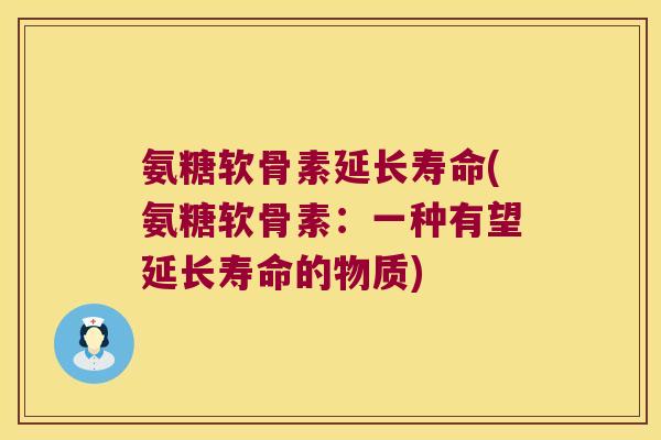 氨糖软骨素延长寿命(氨糖软骨素:一种有望延长寿命的物质) 氨糖软骨素延长寿命(氨糖软骨素:一种有望延长寿命的物质)
