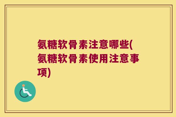 氨糖软骨素注意哪些(氨糖软骨素使用注意事项)