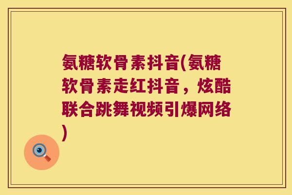 氨糖软骨素抖音(氨糖软骨素走红抖音,炫酷联合跳舞视频引爆网络)