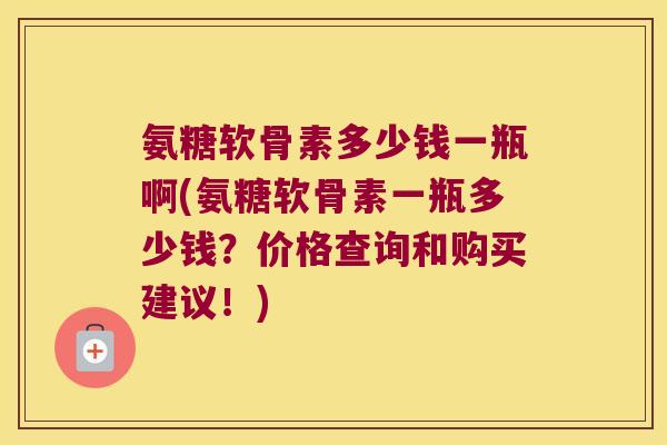 氨糖软骨素多少钱一瓶啊(氨糖软骨素一瓶多少钱?价格查询和购买建议!)