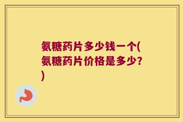 氨糖药片多少钱一个(氨糖药片价格是多少?)